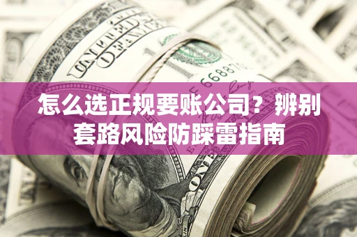 北京怎么选正规要账公司？辨别套路风险防踩雷指南
