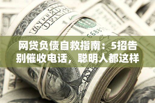 北京网贷负债自救指南：5招告别催收电话，聪明人都这样做