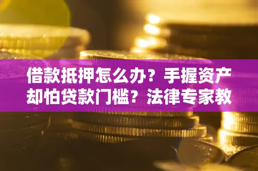 北京借款抵押怎么办？手握资产却怕贷款门槛？法律专家教你办抵押不踩坑