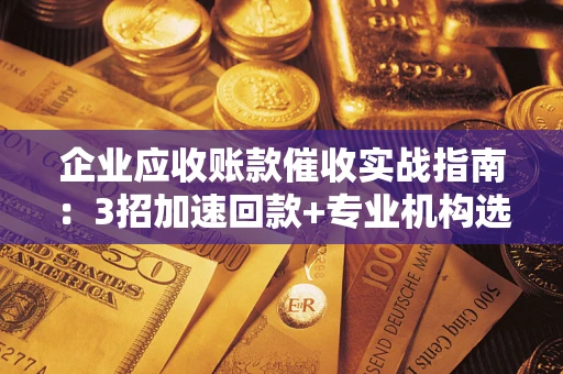 北京企业应收账款催收实战指南：3招加速回款+专业机构选择避坑