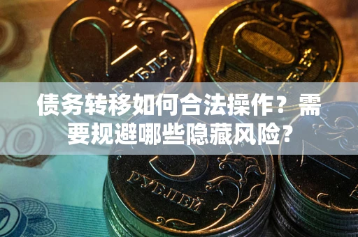 北京债务转移如何合法操作？需要规避哪些隐藏风险？