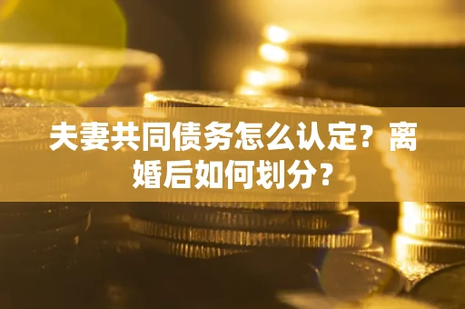 北京夫妻共同债务怎么认定？离婚后如何划分？