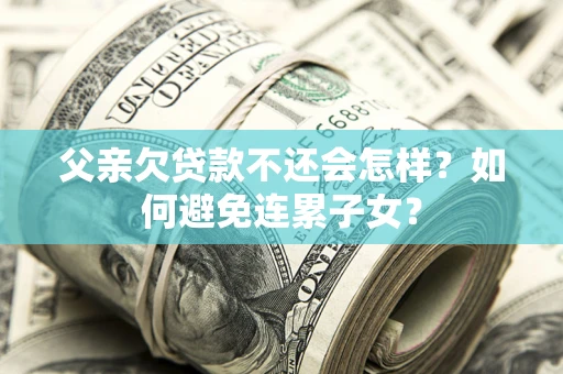 北京父亲欠贷款不还会怎样？如何避免连累子女？