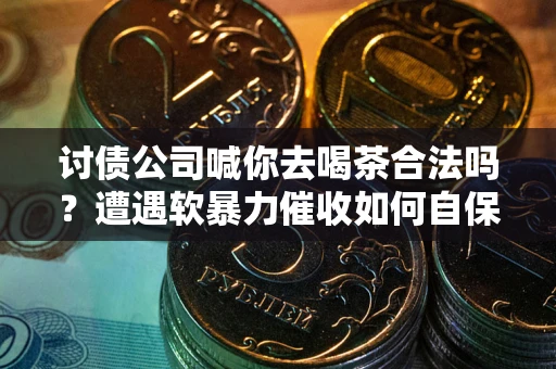 北京讨债公司喊你去喝茶合法吗？遭遇软暴力催收如何自保？