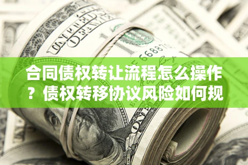 北京合同债权转让流程怎么操作？债权转移协议风险如何规避？