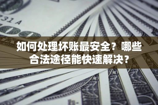 北京如何处理坏账最安全？哪些合法途径能快速解决？