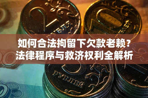 北京如何合法拘留下欠款老赖？法律程序与救济权利全解析