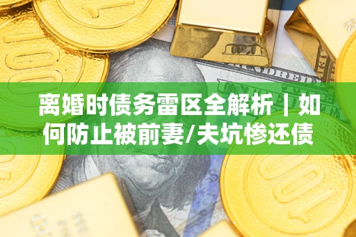 北京离婚时债务雷区全解析｜如何防止被前妻/夫坑惨还债？