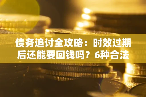北京债务追讨全攻略：时效过期后还能要回钱吗？6种合法手段助你维权