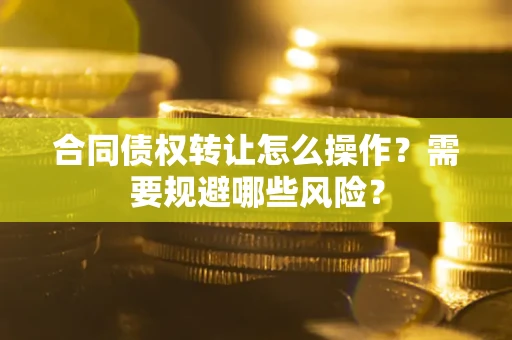 北京合同债权转让怎么操作？需要规避哪些风险？
