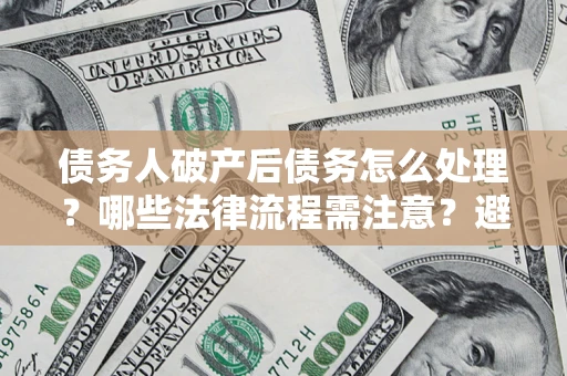 北京债务人破产后债务怎么处理？哪些法律流程需注意？避免踩坑指南