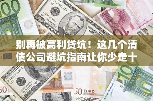 北京别再被高利贷坑！这几个清债公司避坑指南让你少走十年弯路
