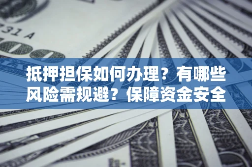 北京抵押担保如何办理？有哪些风险需规避？保障资金安全