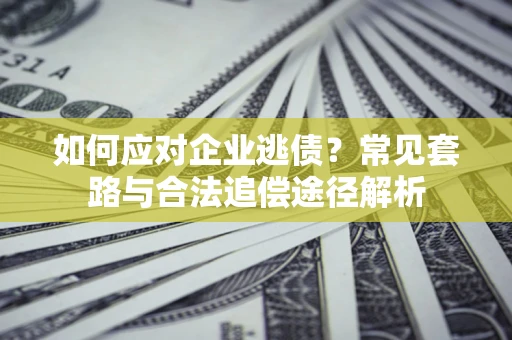 北京如何应对企业逃债？常见套路与合法追偿途径解析