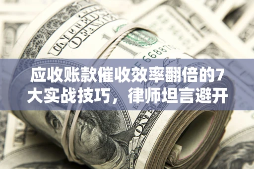 北京应收账款催收效率翻倍的7大实战技巧，律师坦言避开这些法律雷区最关键