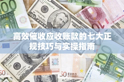 北京高效催收应收账款的七大正规技巧与实操指南