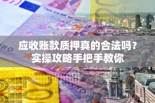 北京应收账款质押真的合法吗？实操攻略手把手教你