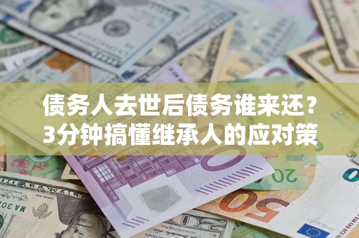 北京债务人去世后债务谁来还？3分钟搞懂继承人的应对策略