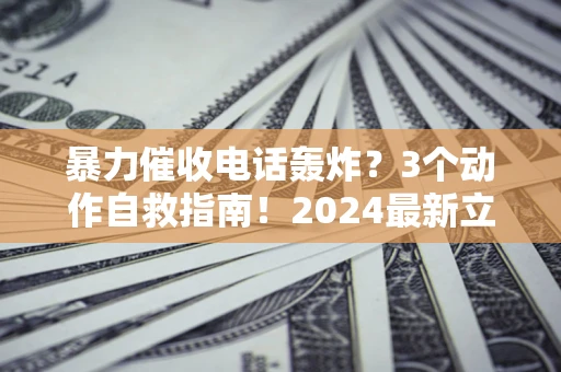 北京暴力催收电话轰炸？3个动作自救指南！2024最新立案标准全解析