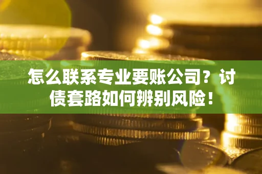 北京怎么联系专业要账公司？讨债套路如何辨别风险！