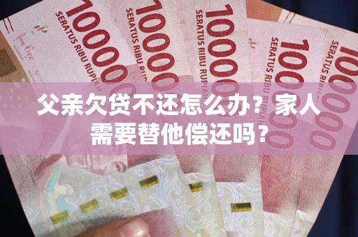 北京父亲欠贷不还怎么办？家人需要替他偿还吗？