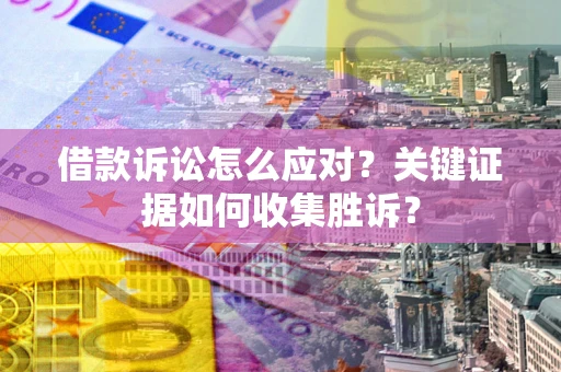 北京借款诉讼怎么应对？关键证据如何收集胜诉？