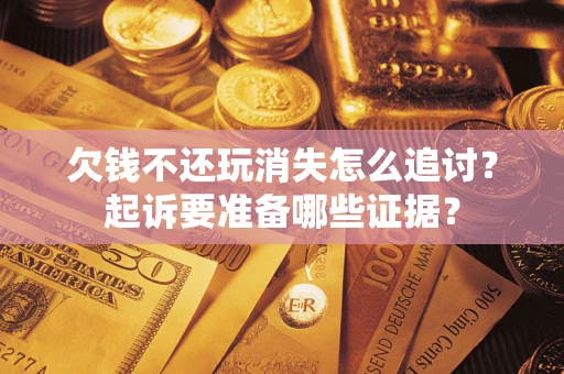 北京欠钱不还玩消失怎么追讨？起诉要准备哪些证据？