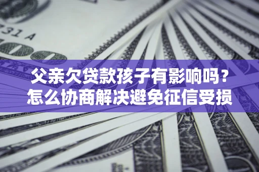 北京父亲欠贷款孩子有影响吗？怎么协商解决避免征信受损？