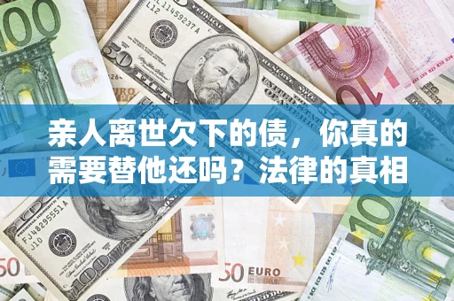 北京亲人离世欠下的债，你真的需要替他还吗？法律的真相或许与你想的不一样
