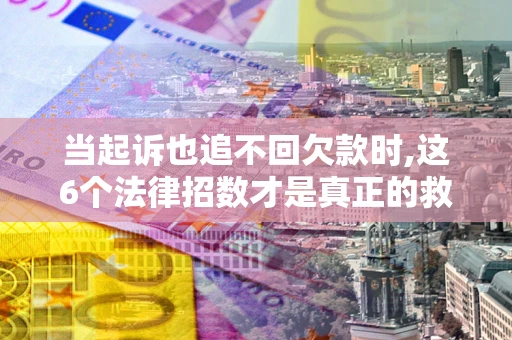 北京当起诉也追不回欠款时,这6个法律招数才是真正的救命稻草
