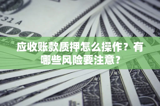 北京应收账款质押怎么操作？有哪些风险要注意？